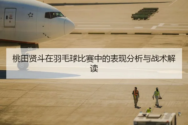 桃田贤斗在羽毛球比赛中的表现分析与战术解读