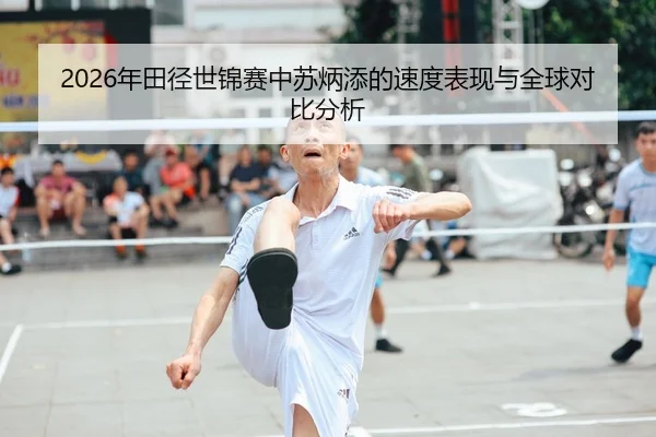 2026年田径世锦赛中苏炳添的速度表现与全球对比分析