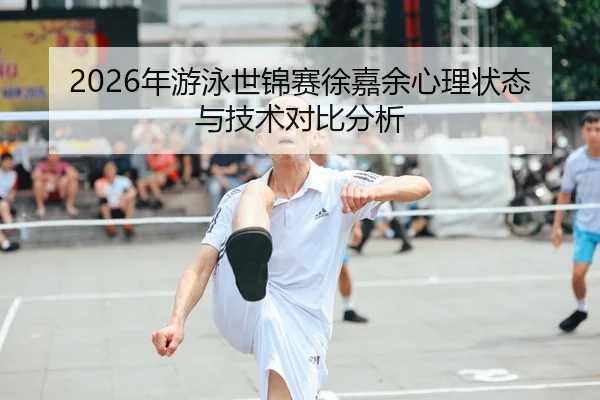 2026年游泳世锦赛徐嘉余心理状态与技术对比分析