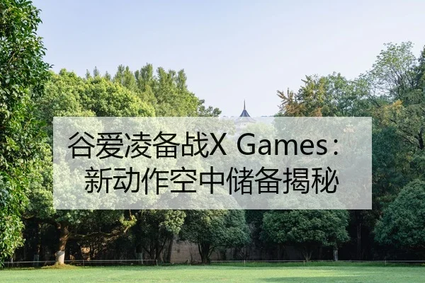 谷爱凌备战X Games：新动作空中储备揭秘