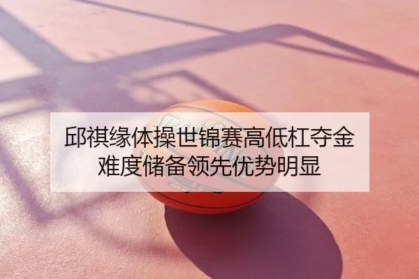 邱祺缘体操世锦赛高低杠夺金 难度储备领先优势明显