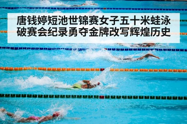 唐钱婷短池世锦赛女子五十米蛙泳破赛会纪录勇夺金牌改写辉煌历史