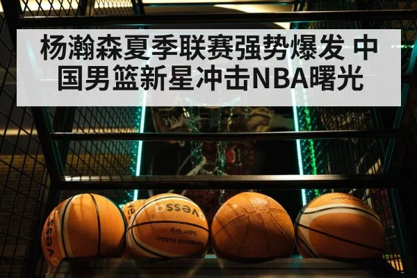杨瀚森夏季联赛强势爆发 中国男篮新星冲击NBA曙光