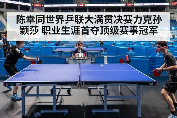 陈幸同世界乒联大满贯决赛力克孙颖莎 职业生涯首夺顶级赛事冠军