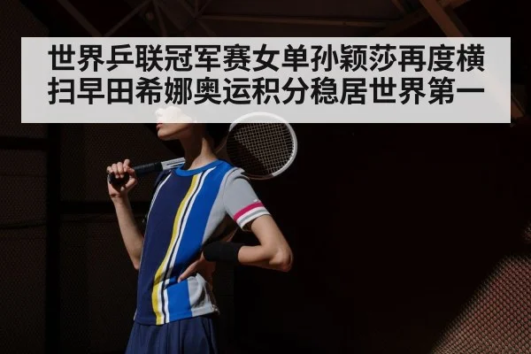 世界乒联冠军赛女单孙颖莎再度横扫早田希娜奥运积分稳居世界第一